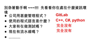 別急著動手啊 ~~~!!! 先看看你在處在什麼資訊環
境
● 公司用甚麼管理程式 ?
● 使用的程式語言是什麼 ?
● 大家有在做測試嗎 ?
● 現在有流水線嗎 ?
● ...........
GitLab
C++, C#, python
完全沒有
完全沒有
 