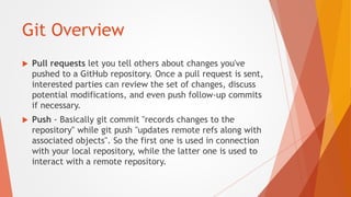 Git Overview
 Pull requests let you tell others about changes you've
pushed to a GitHub repository. Once a pull request i...