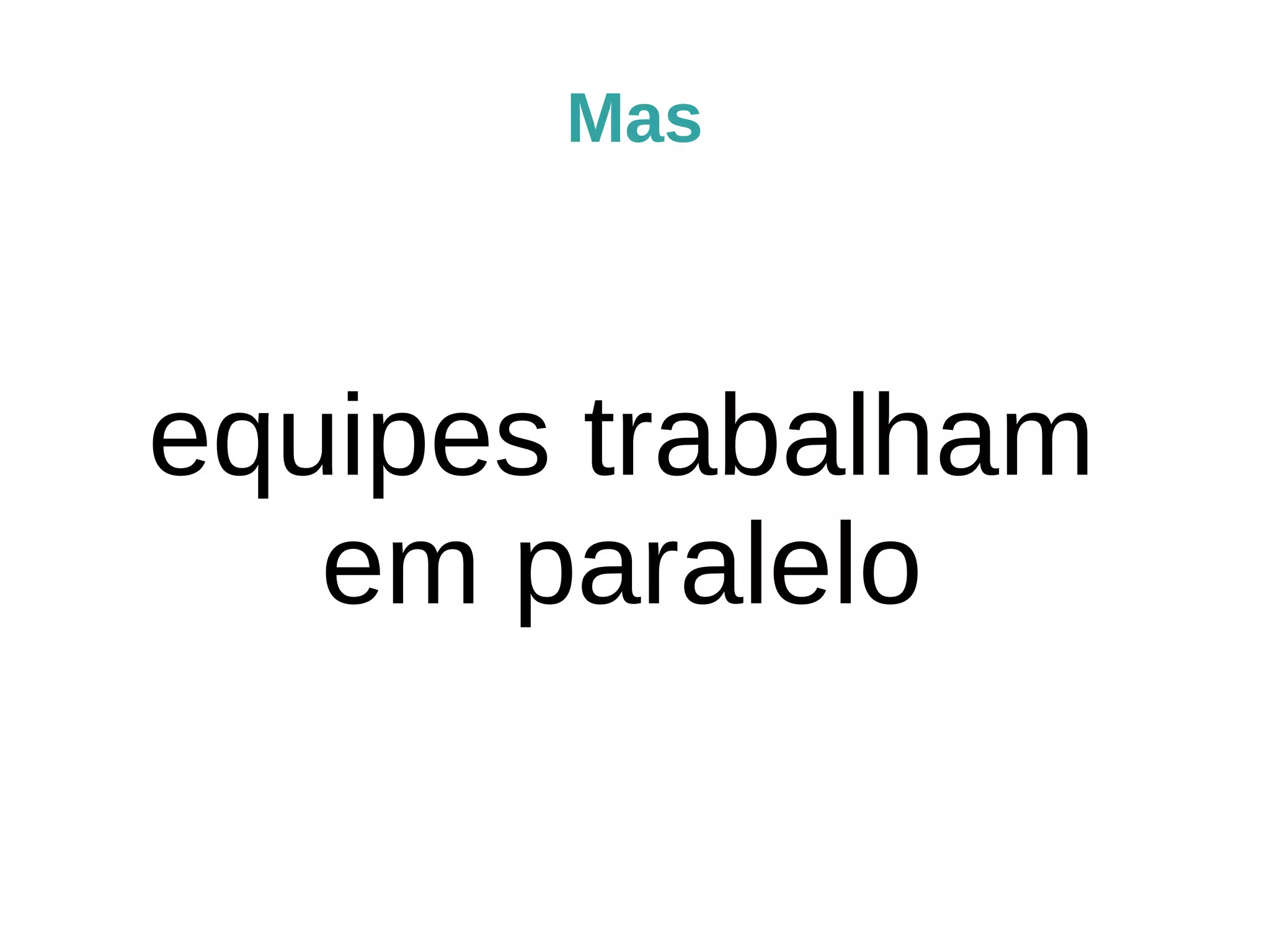 Mas 
equipes trabalham 
em paralelo 
 