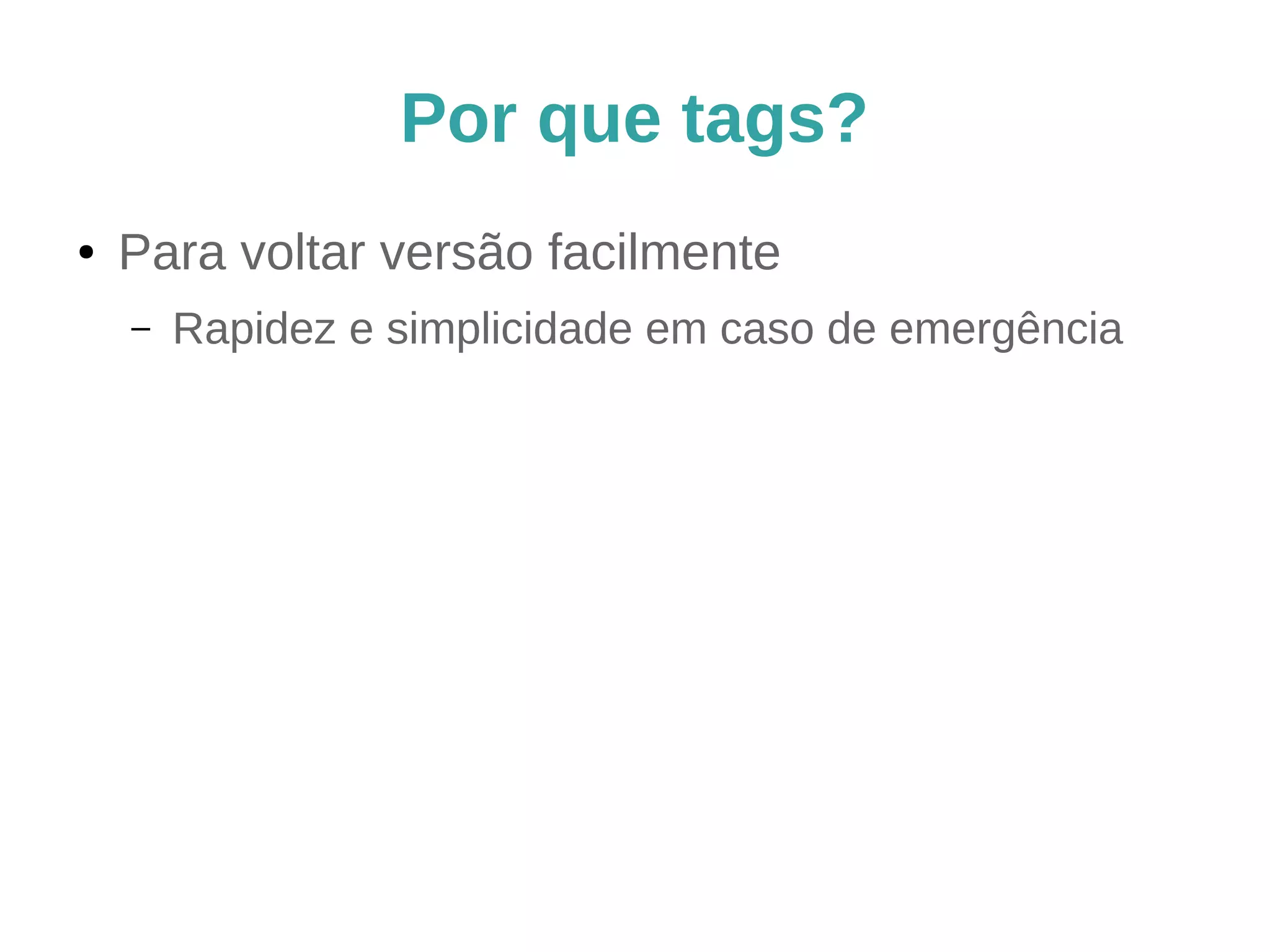 Por que tags?
● Para voltar versão facilmente
– Rapidez e simplicidade em caso de emergência
 