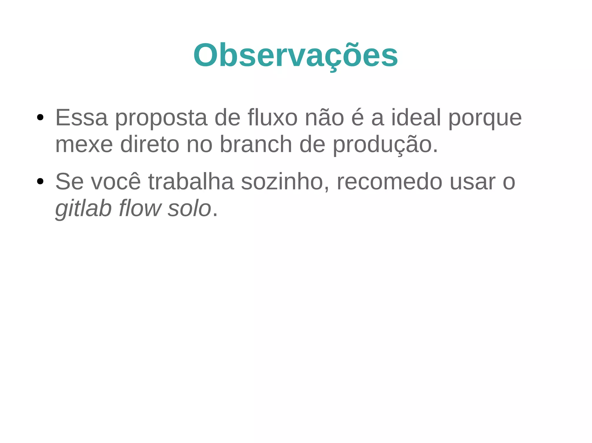 Observações
● Essa proposta de fluxo não é a ideal porque
mexe direto no branch de produção.
● Se você trabalha sozinho, recomendo usar o
gitlab flow solo.
 