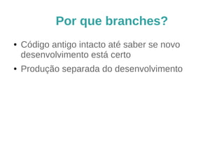 Por que branches?
● Código antigo intacto até saber se novo
desenvolvimento está certo
● Produção separada do desenvolvimento
 