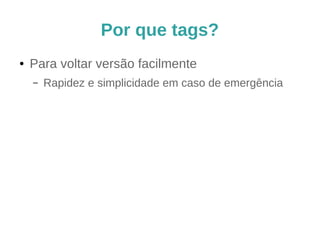 Por que tags?
● Para voltar versão facilmente
– Rapidez e simplicidade em caso de emergência
 