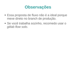 Observações
● Essa proposta de fluxo não é a ideal porque
mexe direto no branch de produção.
● Se você trabalha sozinho, recomendo usar o
gitlab flow solo.
 