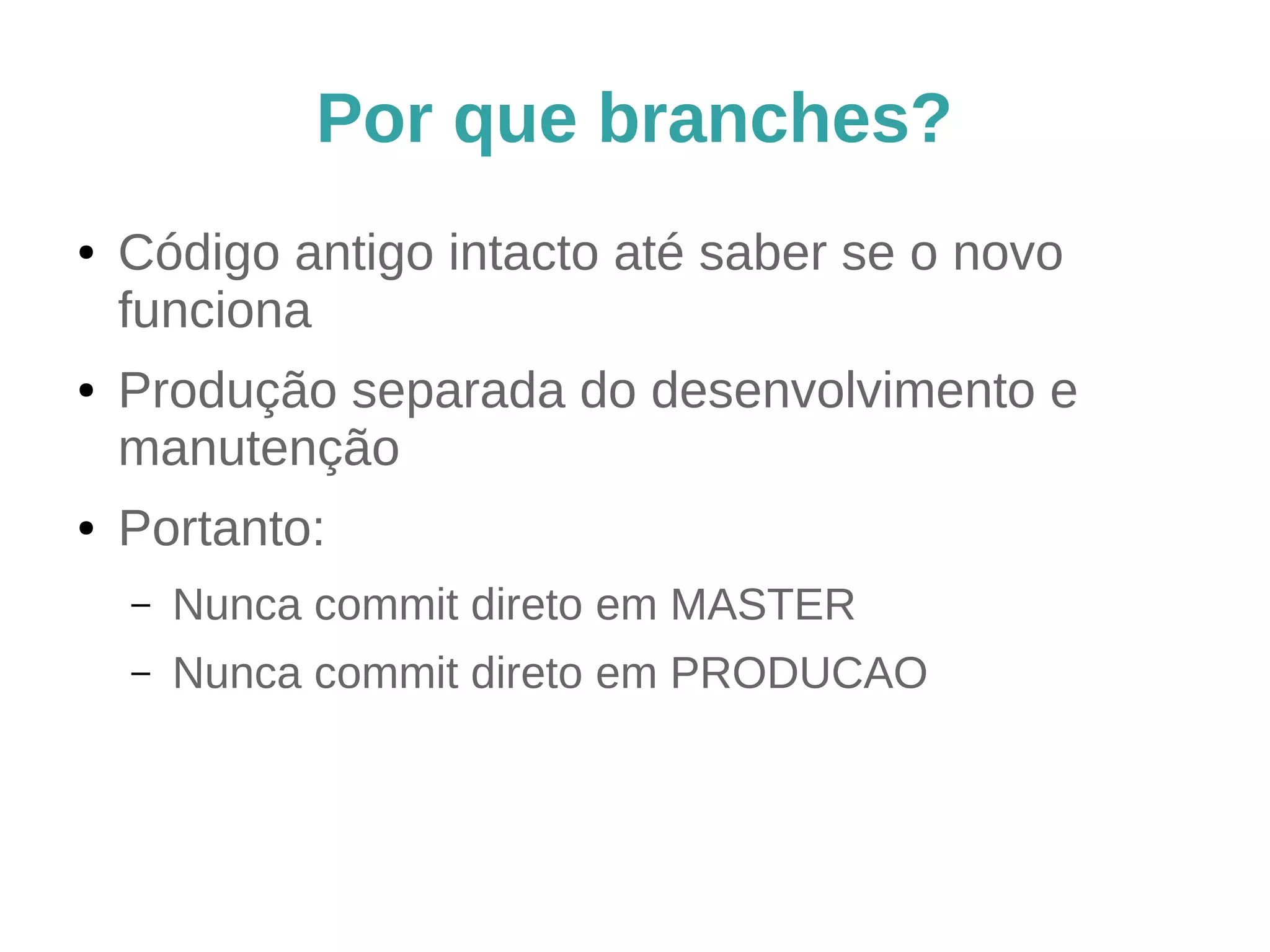 Por que branches? 
● Código antigo intacto até saber se o novo 
funciona 
● Produção separada do desenvolvimento e 
manutenção 
● Portanto: 
– Nunca commit direto em MASTER 
– Nunca commit direto em PRODUCAO 
– Só faça merge neles 
 