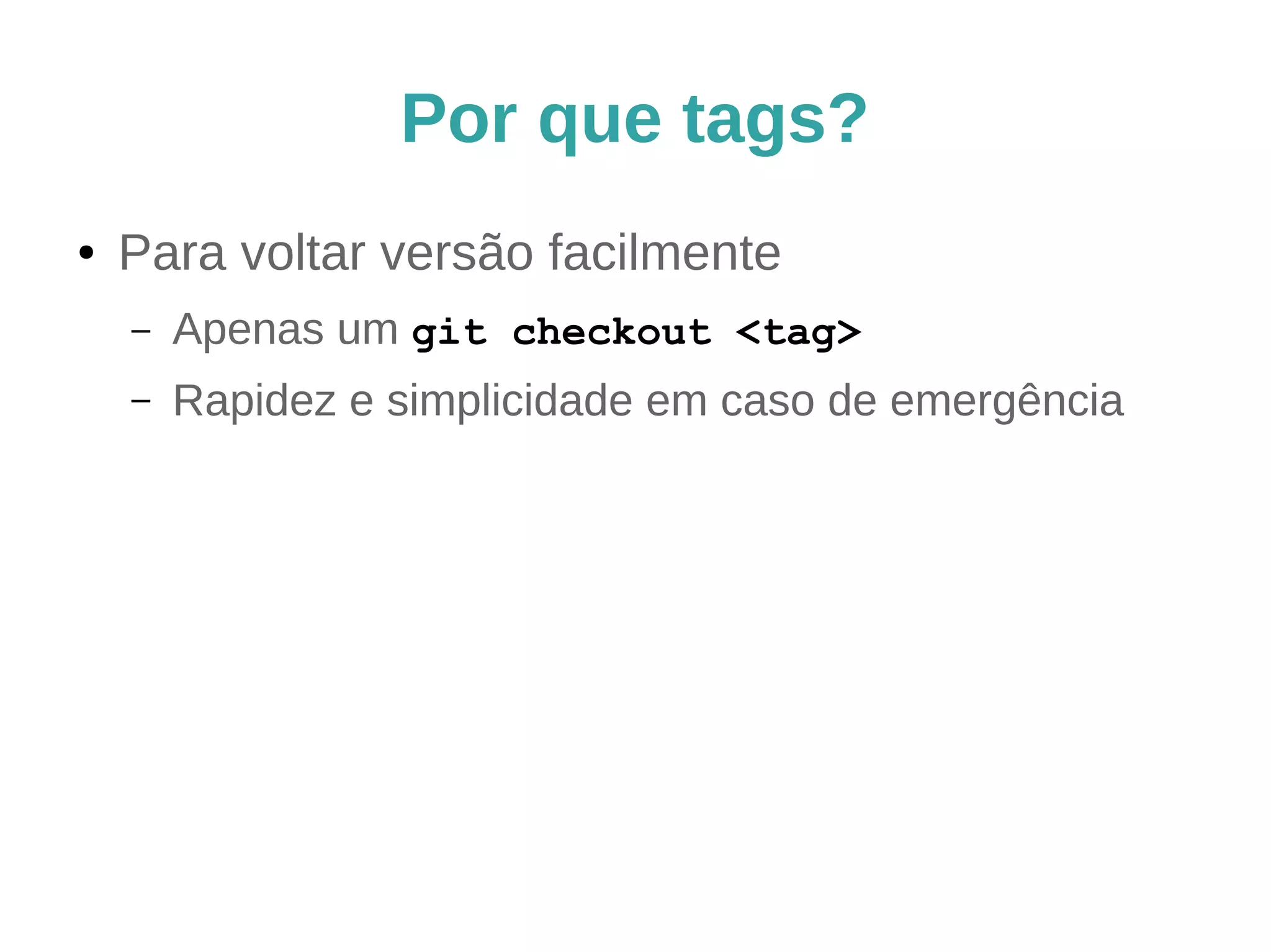 Por que tags? 
● Para voltar versão facilmente 
– Apenas um git checkout <tag> 
– Rapidez e simplicidade em caso de emergência 
 