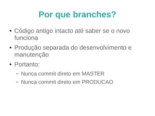 Por que branches? 
● Código antigo intacto até saber se o novo 
funciona 
● Produção separada do desenvolvimento e 
manutenção 
● Portanto: 
– Nunca commit direto em MASTER 
– Nunca commit direto em PRODUCAO 
– Só faça merge neles 
 