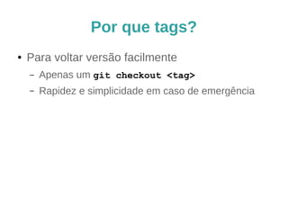Por que tags? 
● Para voltar versão facilmente 
– Apenas um git checkout <tag> 
– Rapidez e simplicidade em caso de emergência 
 