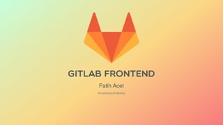 GitLab Frontend
AmsterdamJS Meetup
Fatih Acet
 
