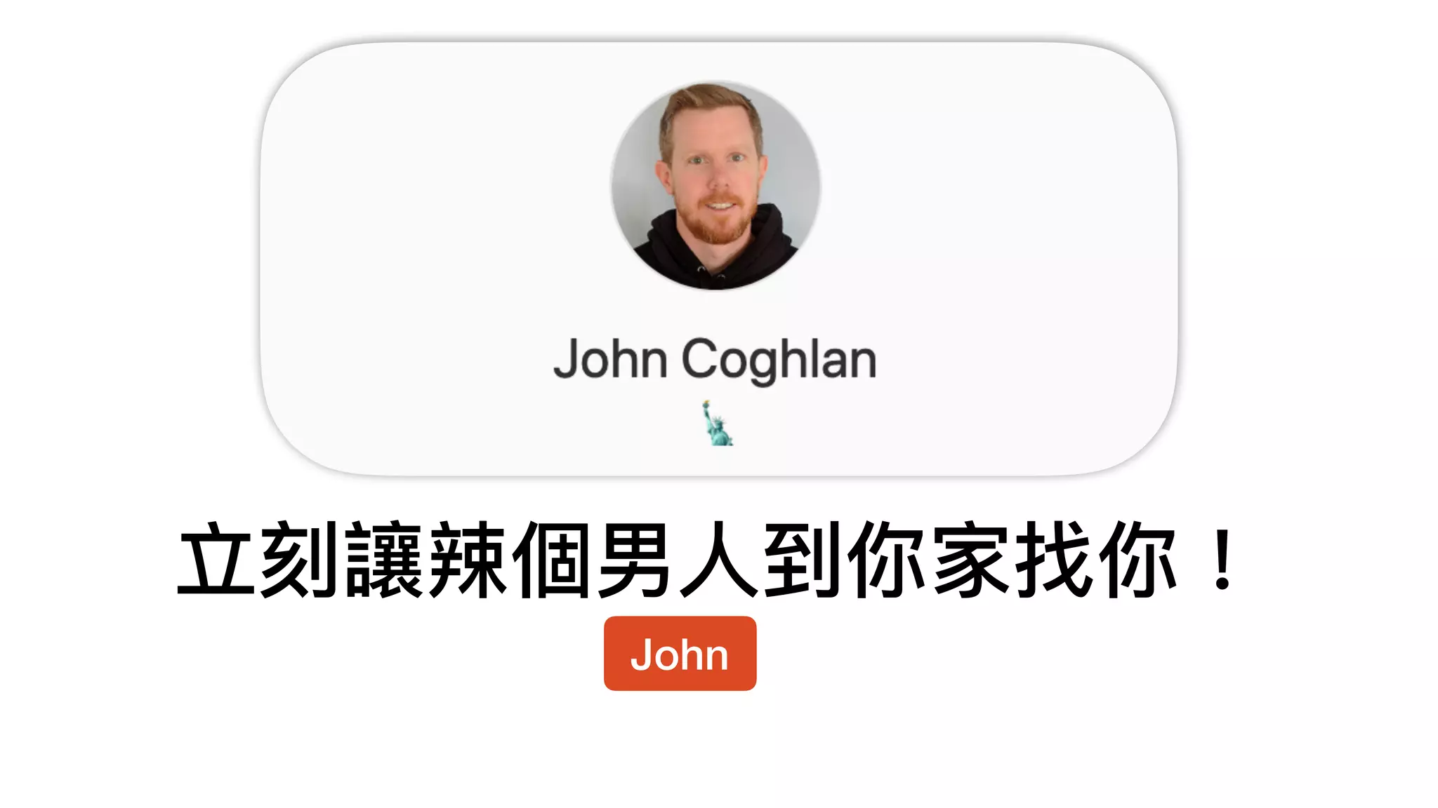 立刻讓辣個男⼈人到你家找你！
John
 