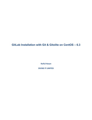GitLab Installation with Git & Gitolite on CentOS – 6.3




                       Raiful Hasan

                     DIVINE IT LIMITED
 