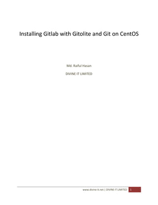 Installing Gitlab with Gitolite and Git on CentOS




                   Md. Raiful Hasan

                   DIVINE IT LIMITED




                             www.divine-it.net | DIVINE IT LIMITED   1
 