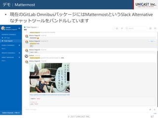 デモ：Mattermost
© 2017 UNICAST INC. 67
• 現在のGitLab OmnibusパッケージにはMattermostというSlack Alternative
なチャットツールをバンドルしています
 