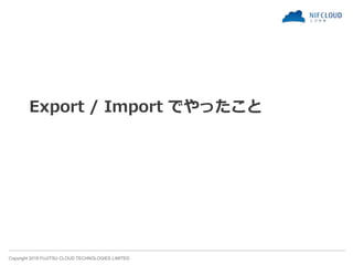 Copyright 2018 FUJITSU CLOUD TECHNOLOGIES LIMITED
Export / Import でやったこと
 