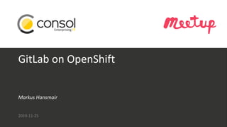 GitLab on OpenShift
Markus Hansmair
2019-11-25
 