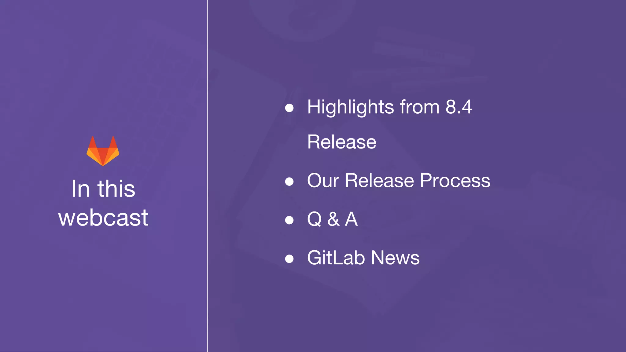 In this
webcast
● Highlights from 8.4
Release
● Our Release Process
● Q & A
● GitLab News
 