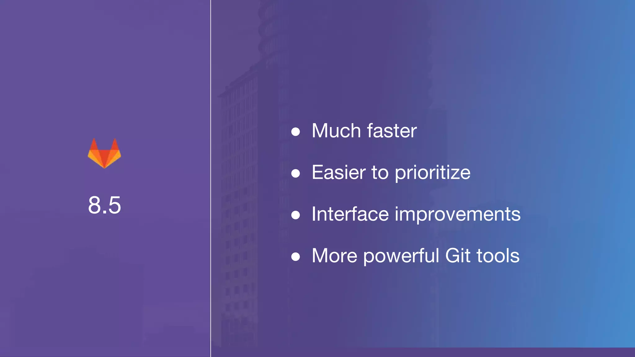 8.5
● Much faster
● Easier to prioritize
● Interface improvements
● More powerful Git tools
 