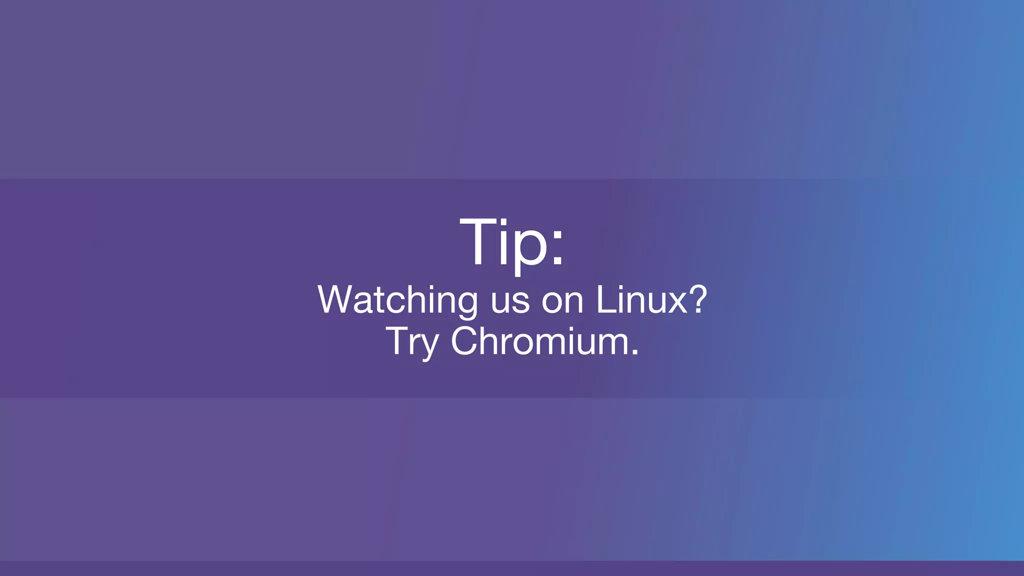 Tip:
Watching us on Linux?
Try Chromium.
 