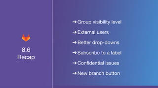 8.6
Recap
➔Group visibility level
➔External users
➔Better drop-downs
➔Subscribe to a label
➔Confidential issues
➔New branch button
 
