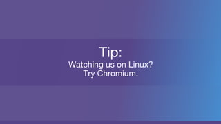 Tip:
Watching us on Linux?
Try Chromium.
 