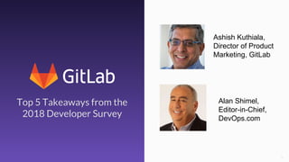 Top 5 Takeaways from the
2018 Developer Survey
Ashish Kuthiala,
Director of Product
Marketing, GitLab
Alan Shimel,
Editor-in-Chief,
DevOps.com
 