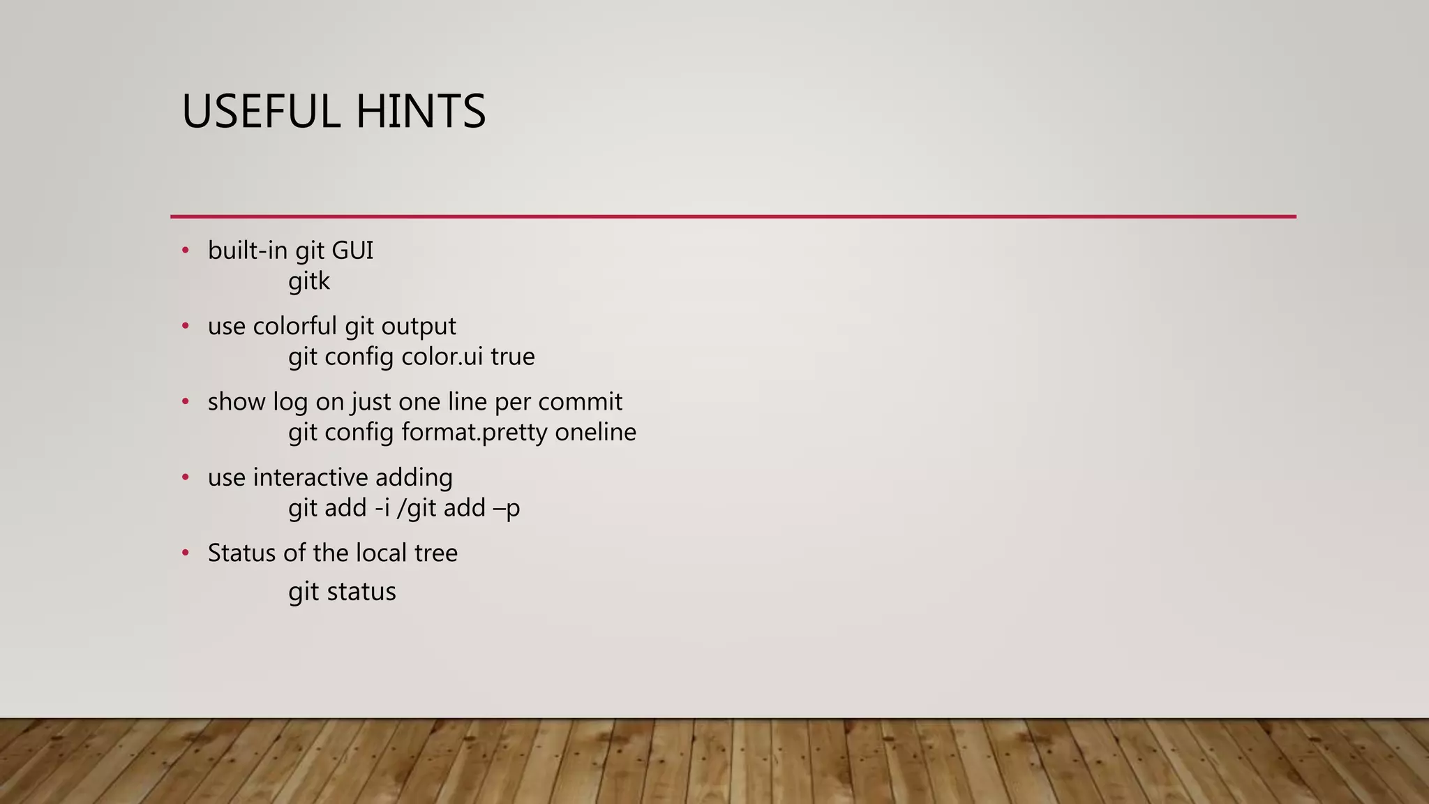 USEFUL HINTS • built-in git GUI gitk • use colorful git output git config color.ui true • show log on just one line per commit git config format.pretty oneline • use interactive adding git add -i /git add –p • Status of the local tree git status 