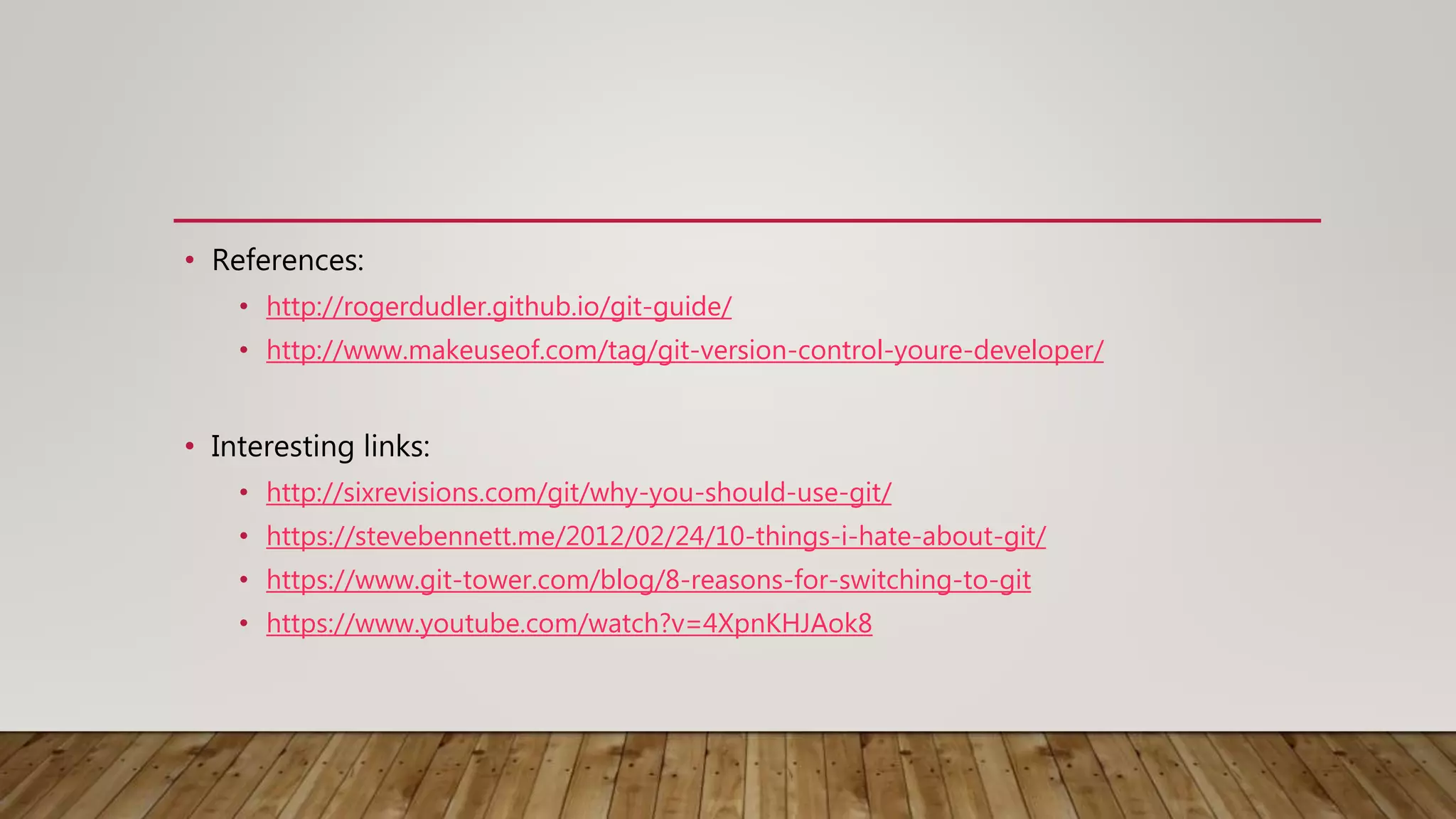 • References: • http://rogerdudler.github.io/git-guide/ • http://www.makeuseof.com/tag/git-version-control-youre-developer/ • Interesting links: • http://sixrevisions.com/git/why-you-should-use-git/ • https://stevebennett.me/2012/02/24/10-things-i-hate-about-git/ • https://www.git-tower.com/blog/8-reasons-for-switching-to-git • https://www.youtube.com/watch?v=4XpnKHJAok8 