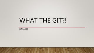 WHAT THE GIT?!
GIT BASICS
 