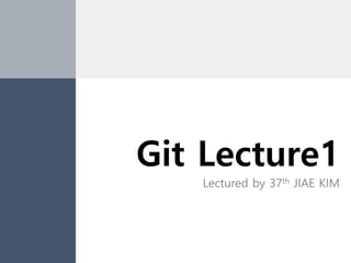 Git Lecture1
Lectured by 37th JIAE KIM
 