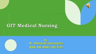 GIT Medical Nursing
by :
Dr. Alshazaly abdoalghfar
BSN, RN, MSN, CNE PhD.
 