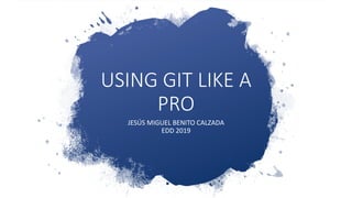 USING GIT LIKE A
PRO
JESÚS MIGUEL BENITO CALZADA
EDD 2019
 