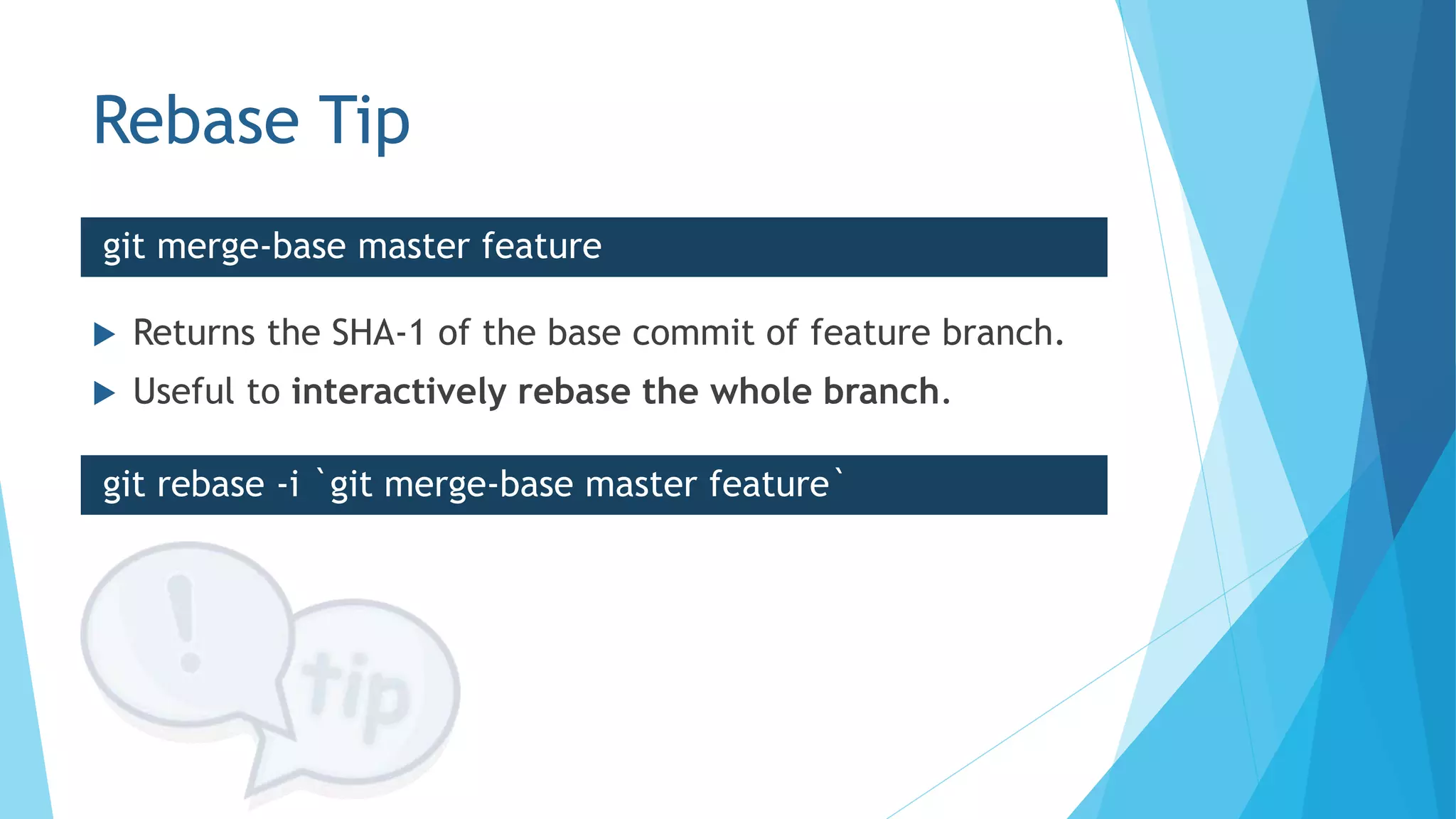 Rebase Tip
 Returns the SHA-1 of the base commit of feature branch.
 Useful to interactively rebase the whole branch.
git merge-base master feature
git rebase -i `git merge-base master feature`
 