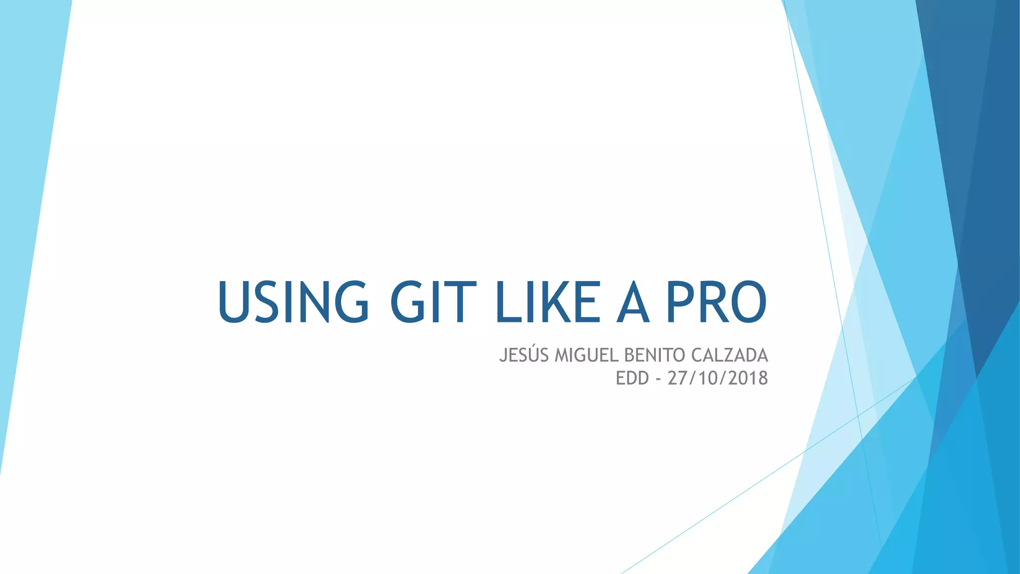 USING GIT LIKE A PRO
JESÚS MIGUEL BENITO CALZADA
EDD - 27/10/2018
 
