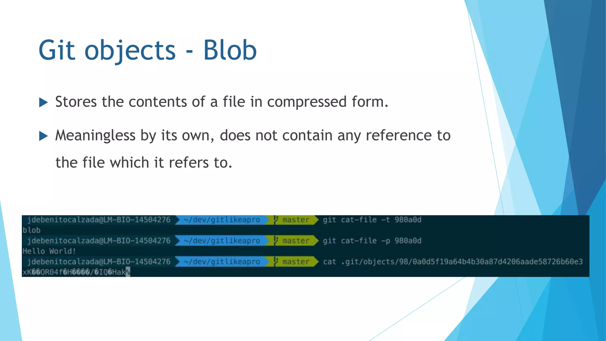 Git objects - Blob
 Stores the contents of a file in compressed form.
 Meaningless by its own, does not contain any reference to
the file which it refers to.
 