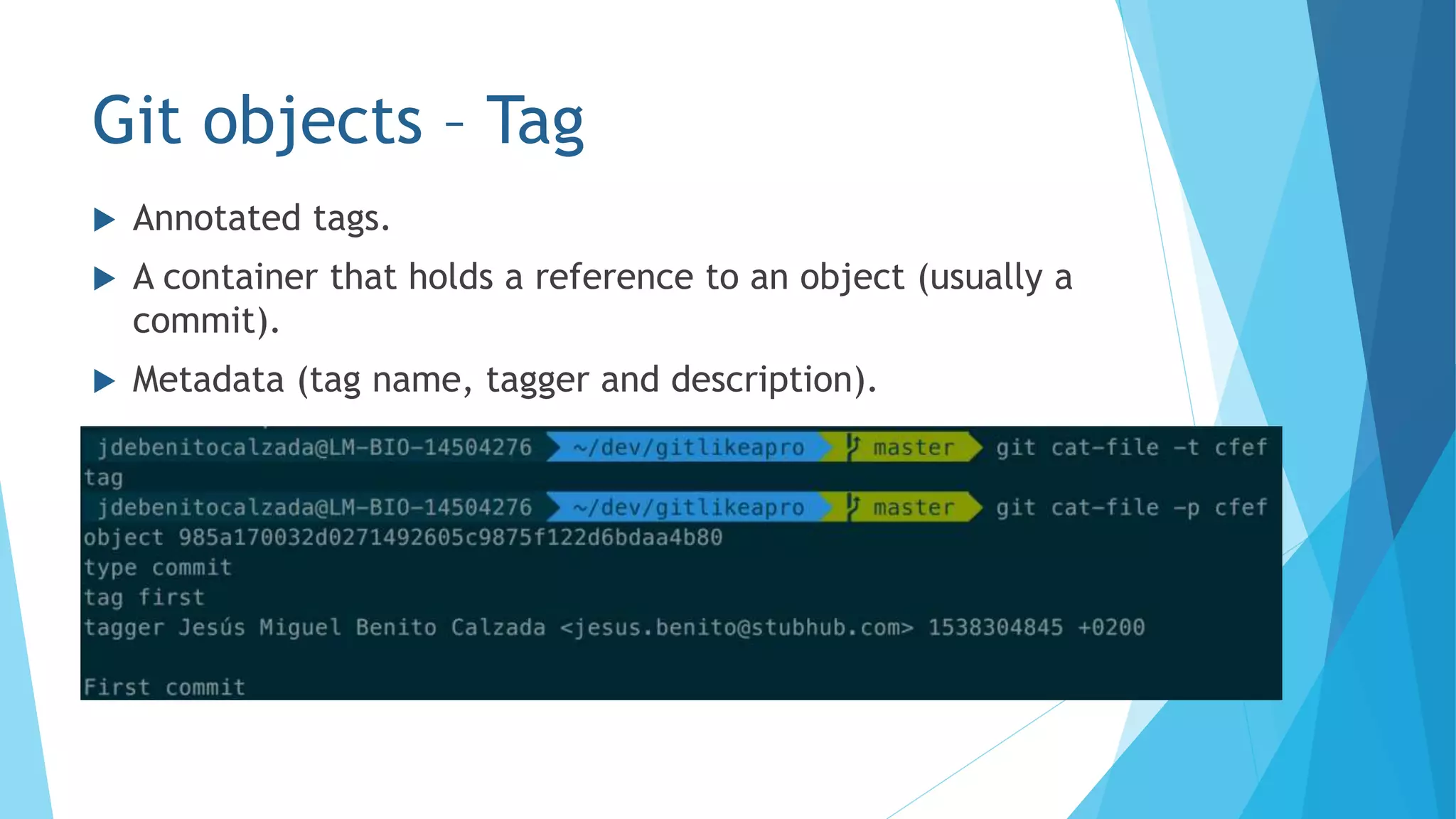 Git objects – Tag
 Annotated tags.
 A container that holds a reference to an object (usually a
commit).
 Metadata (tag name, tagger and description).
 