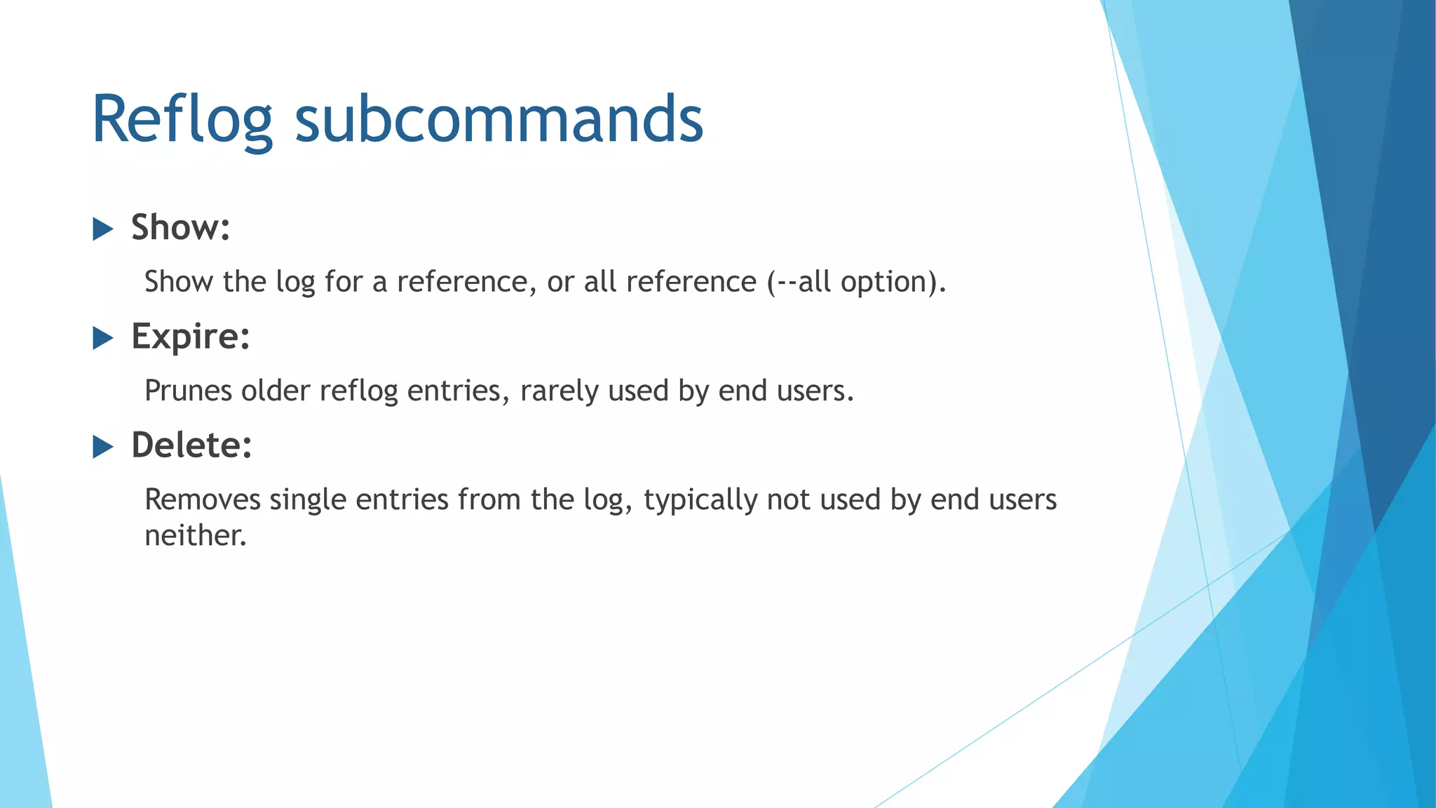 Reflog subcommands
 Show:
Show the log for a reference, or all reference (--all option).
 Expire:
Prunes older reflog entries, rarely used by end users.
 Delete:
Removes single entries from the log, typically not used by end users
neither.
 