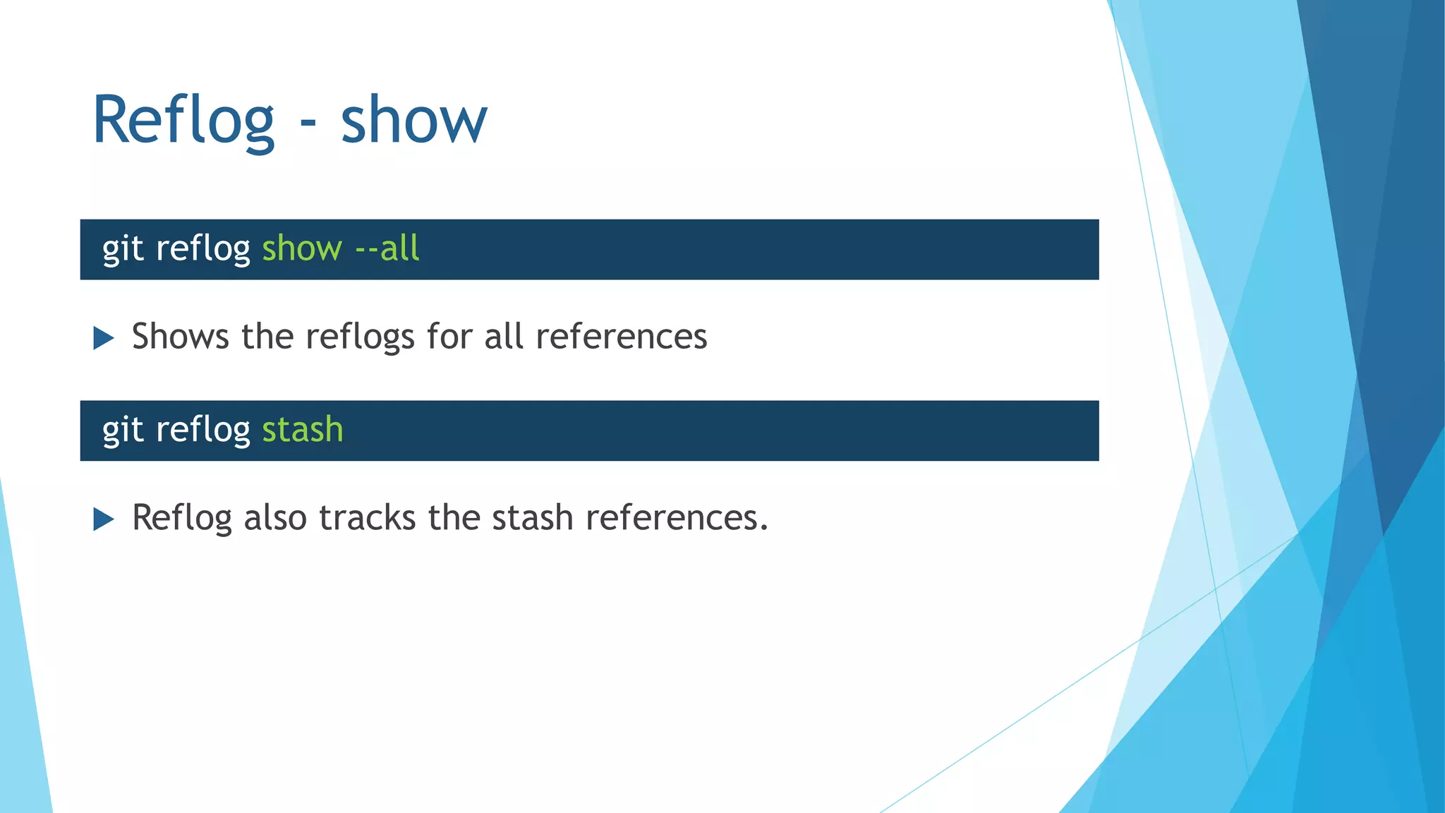 Reflog - show
 Shows the reflogs for all references
git reflog show --all
git reflog stash
 Reflog also tracks the stash references.
 