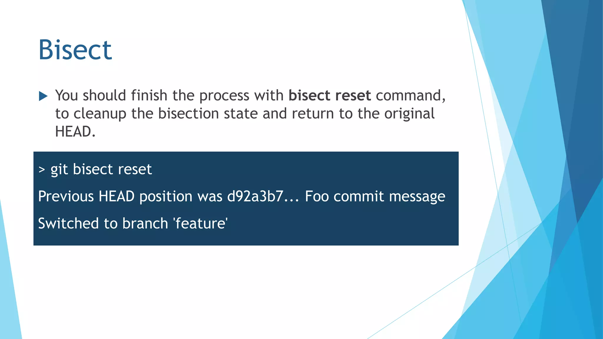 Bisect
 You should finish the process with bisect reset command,
to cleanup the bisection state and return to the original
HEAD.
> git bisect reset
Previous HEAD position was d92a3b7... Foo commit message
Switched to branch 'feature'
 