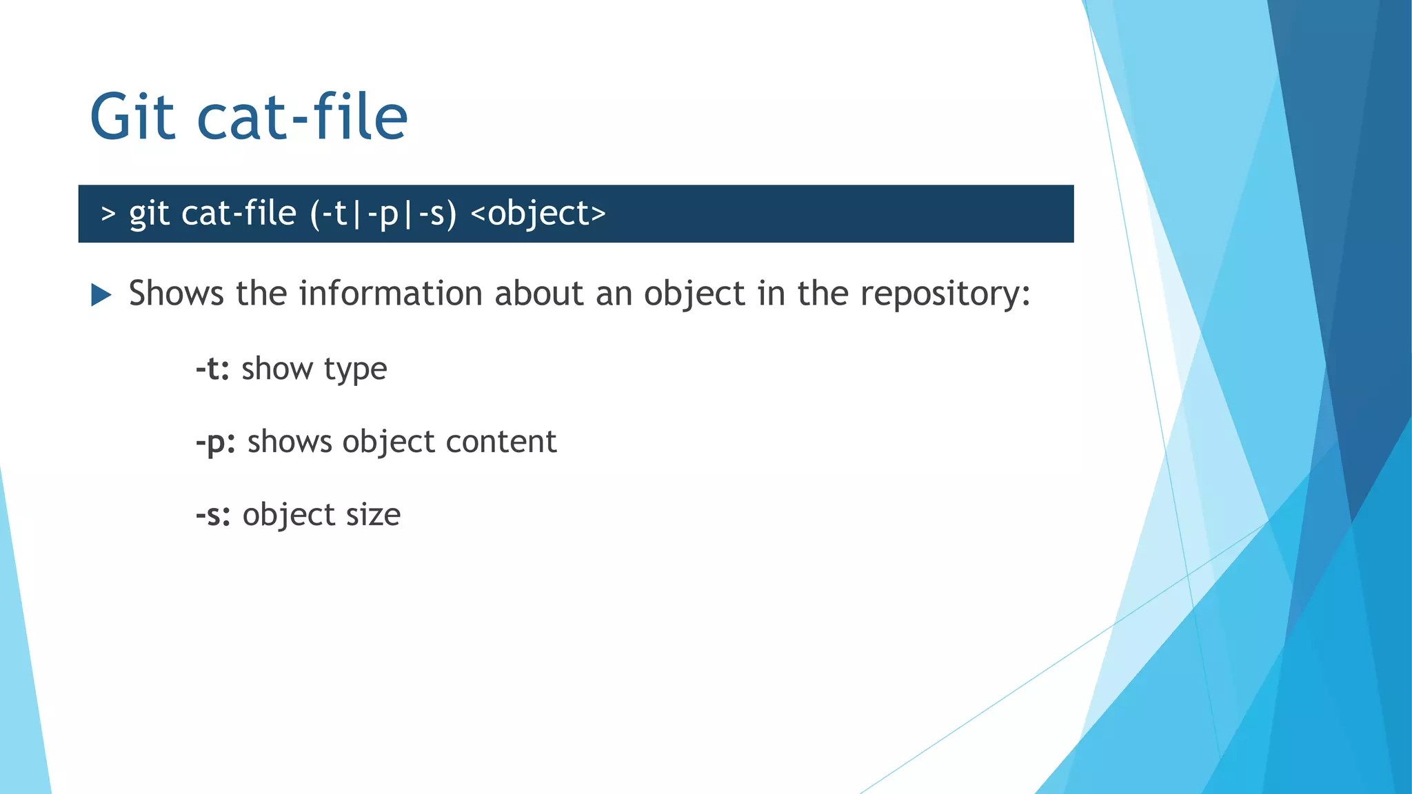 Git cat-file
 Shows the information about an object in the repository:
-t: show type
-p: shows object content
-s: object size
> git cat-file (-t|-p|-s) <object>
 