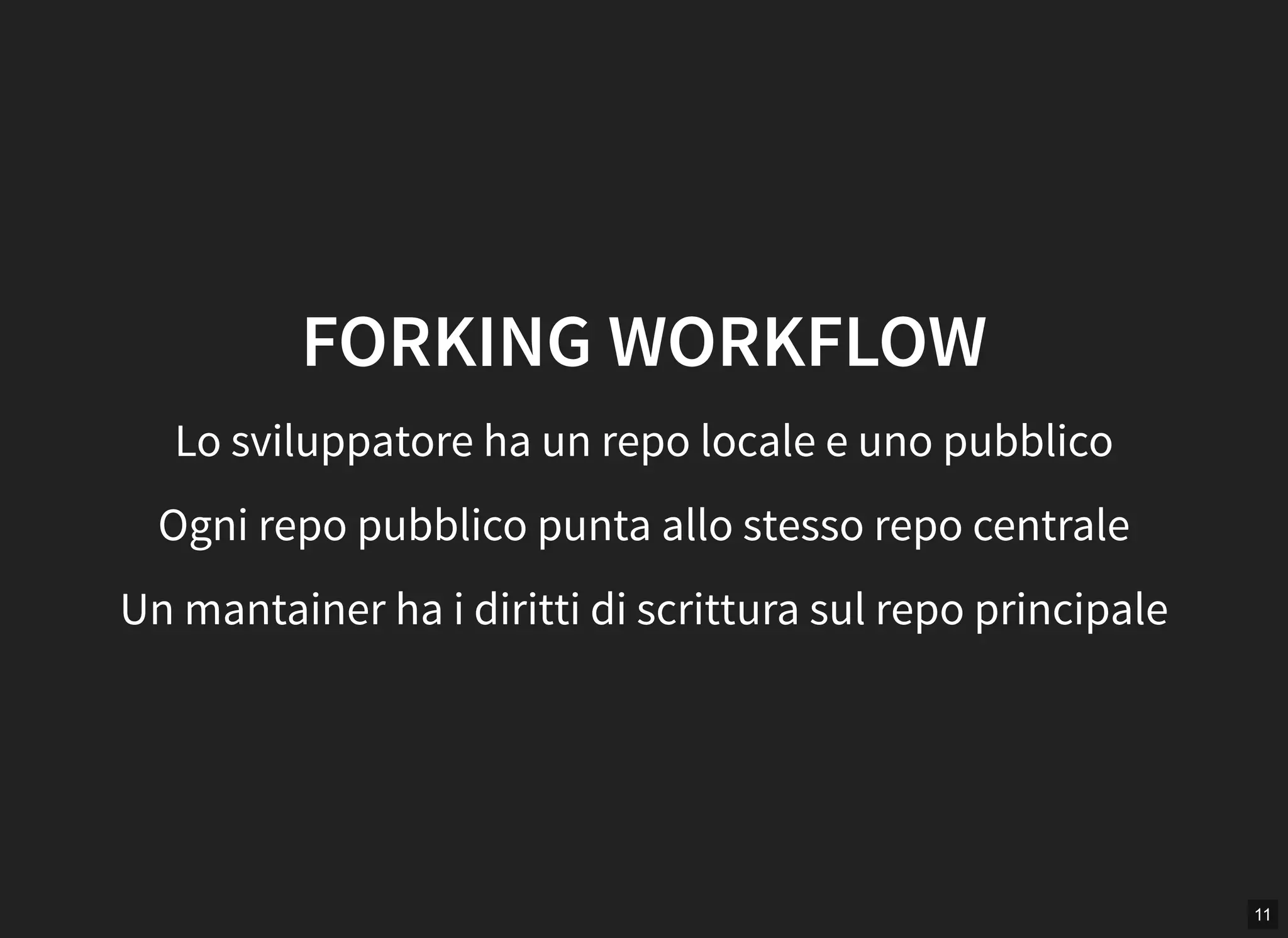 11
FORKING WORKFLOW
Lo sviluppatore ha un repo locale e uno pubblico
Ogni repo pubblico punta allo stesso repo centrale
Un mantainer ha i diritti di scrittura sul repo principale
 