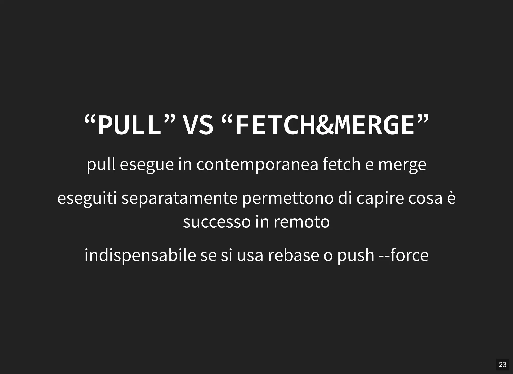 23
“PULL” VS “FETCH&MERGE”
pull esegue in contemporanea fetch e merge
eseguiti separatamente permettono di capire cosa è
successo in remoto
indispensabile se si usa rebase o push --force
 