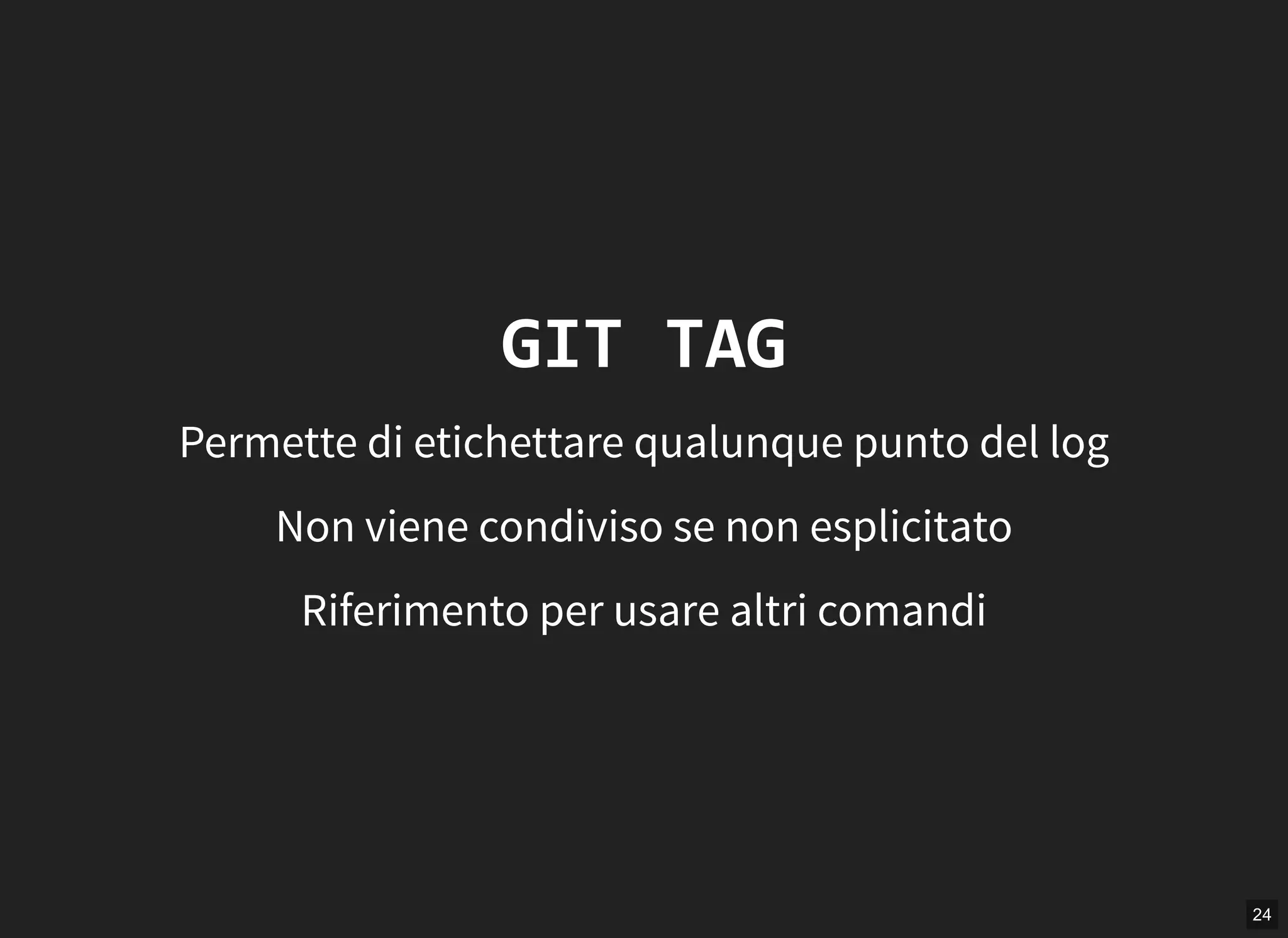 24
GIT TAG
Permette di etichettare qualunque punto del log
Non viene condiviso se non esplicitato
Riferimento per usare altri comandi
 