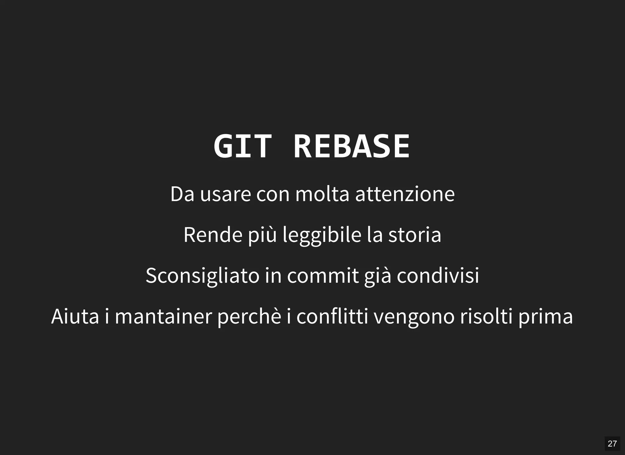27
GIT REBASE
Da usare con molta attenzione
Rende più leggibile la storia
Sconsigliato in commit già condivisi
Aiuta i mantainer perchè i conflitti vengono risolti prima
 