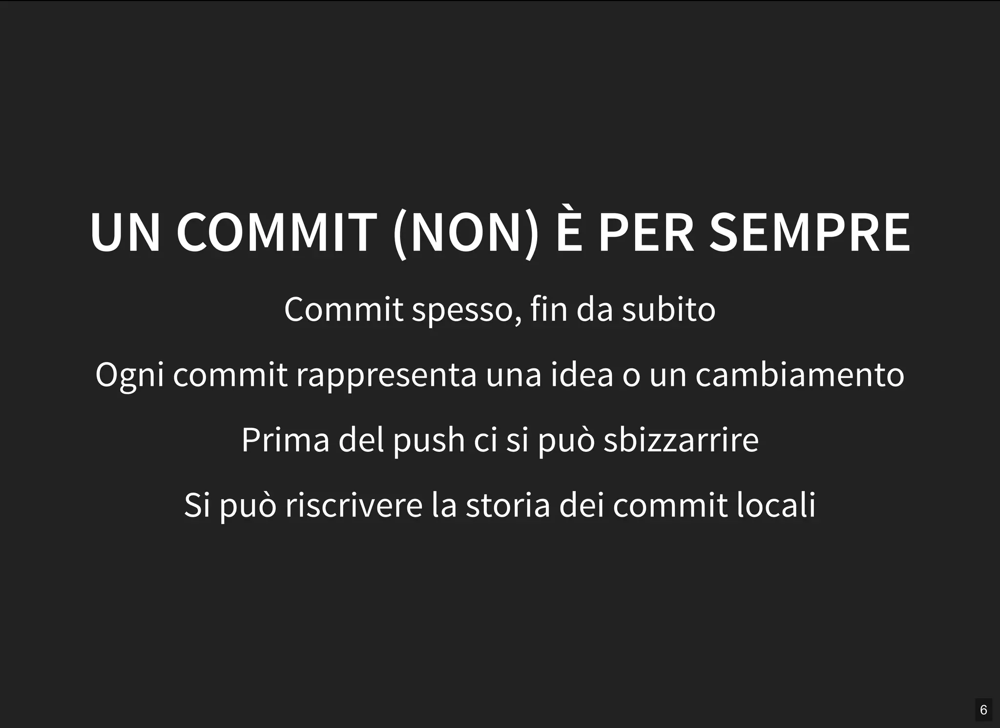 6
UN COMMIT (NON) È PER SEMPRE
Commit spesso, fin da subito
Ogni commit rappresenta una idea o un cambiamento
Prima del push ci si può sbizzarrire
Si può riscrivere la storia dei commit locali
 