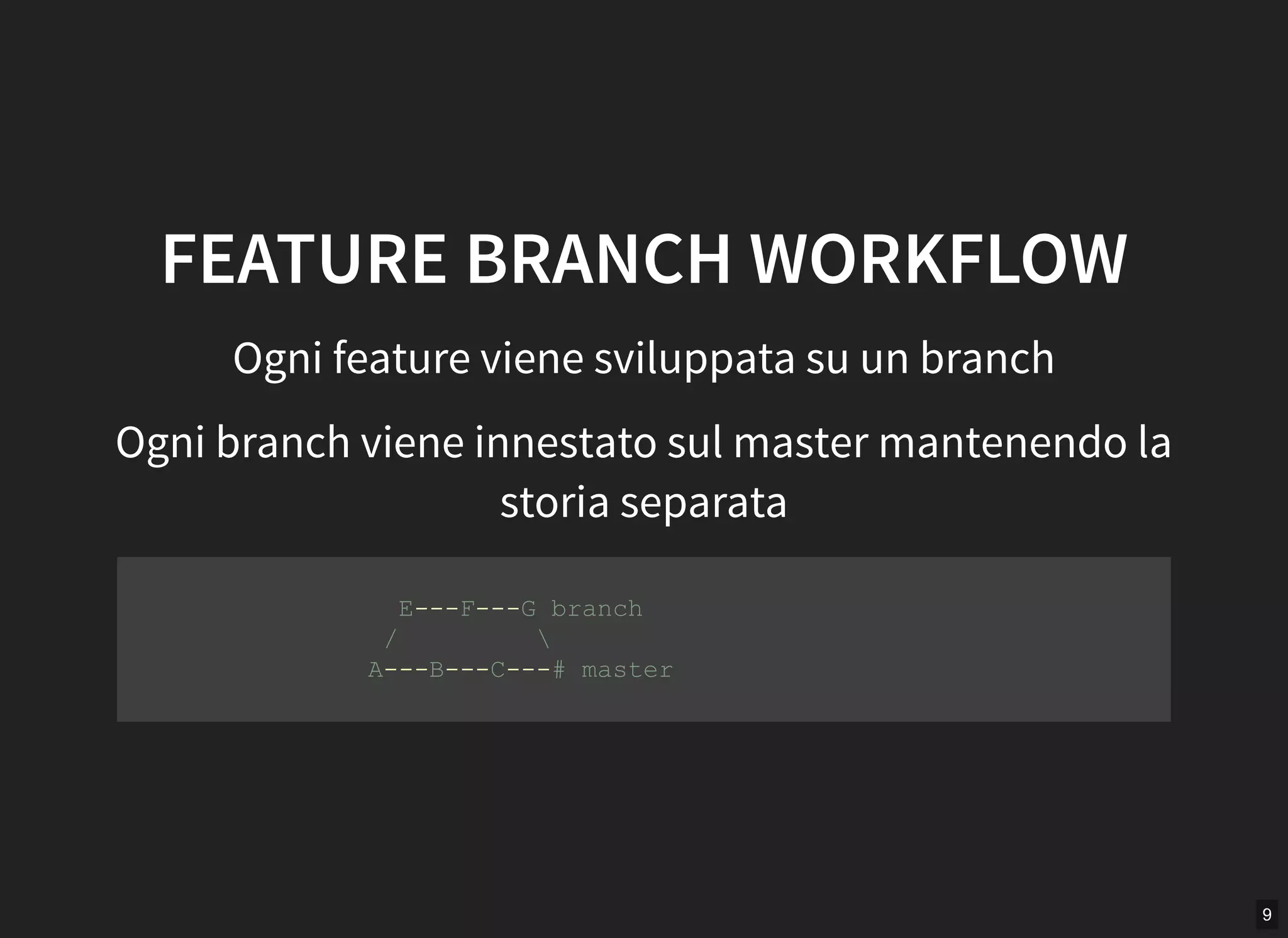 9
FEATURE BRANCH WORKFLOW
Ogni feature viene sviluppata su un branch
Ogni branch viene innestato sul master mantenendo la
storia separata
      E­­­F­­­G branch 
     /          
    A­­­B­­­C­­­# master 
         
 