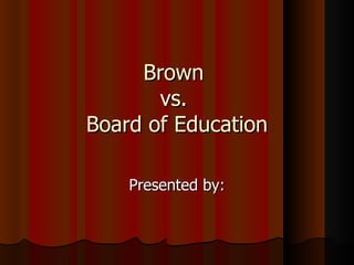 Brown  vs.  Board of Education Presented by: 
