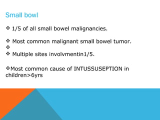 Small bowl
 1/5 of all small bowel malignancies.
 Most common malignant small bowel tumor.

 Multiple sites involvmentin1/5.
Most common cause of INTUSSUSEPTION in
children>6yrs
 