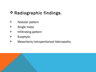  Radiographic findings;
 Nodular pattern
 Single mass
 Infiltrating pattern
 Exophytic
 Mesenteric/retroperitoneal Adenopathy
 