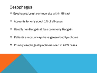 Oesophagus
 Esophagus: Least common site within GI tract
 Accounts for only about 1% of all cases
 Usually non-Hodgkin & less commonly Hodgkin
 Patients almost always have generalized lymphoma
 Primary esophageal lymphoma seen in AIDS cases
 
