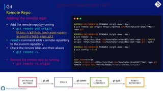 Git
Remote Repo
Adding the remote repo
• Add the remote repo by running
▪ git remote add origin
https://github.com/<your-user-
account>/test-repo.git
• remote command adds a remote repository
to the current repository
• Check the remote URLs and their aliases
▪ git remote –v
• Remove the remote repo by running
▪ git remote rm origin
/kunchalavikram1427
 